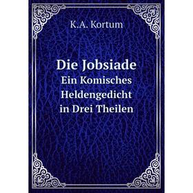 

Книга Die Jobsiade Ein Komisches Heldengedicht in Drei Theilen. K.A. Kortum