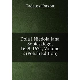 

Книга Dola I Niedola Jana Sobieskiego, 1629-1674, Volume 2 (Polish Edition). Tadeusz Korzon