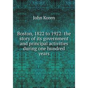 

Книга Boston, 1822 to 1922: the story of its government and principal activities during one hundred years. John Koren