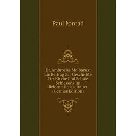 

Книга Dr. Ambrosius Moibanus: Ein Beitrag Zur Geschichte Der Kirche Und Schule Schlesiens Im Reformationszeitalter (German Edition). Paul Konrad