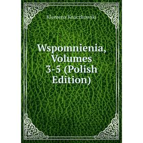 

Книга Wspomnienia, Volumes 3-5 (Polish Edition). Klemens Koaczkowski