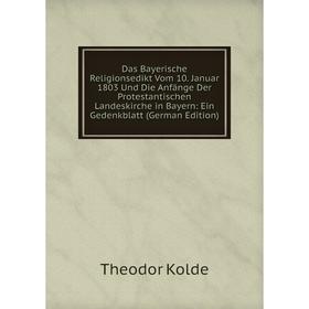 

Книга Das Bayerische Religionsedikt Vom 10. Januar 1803 Und Die Anfange Der Protestantischen Landeskirche in Bayern