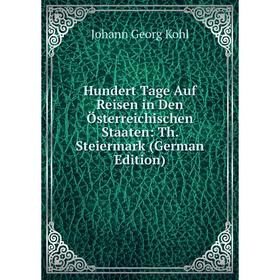 

Книга Hundert Tage Auf Reisen in Den Österreichischen Staaten: Th. Steiermark (German Edition). Kohl Johann Georg