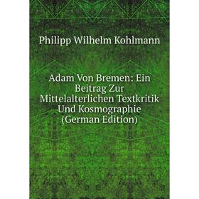 

Книга Adam Von Bremen: Ein Beitrag Zur Mittelalterlichen Textkritik Und Kosmographie (German Edition). Philipp Wilhelm Kohlmann