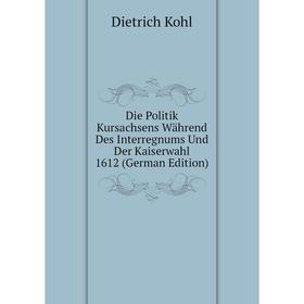 

Книга Die Politik Kursachsens Während Des Interregnums Und Der Kaiserwahl 1612 (German Edition). Dietrich Kohl