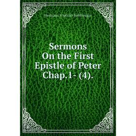 

Книга Sermons On the First Epistle of Peter Chap.1- (4). Hermann Friedrich Kohlbrügge