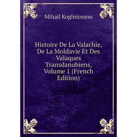 

Книга Histoire De La Valachie, De La Moldavie Et Des Valaques Transdanubiens, Volume 1 (French Edition). Mihail Koglniceanu