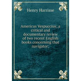 

Книга Americus Vespuccius; a critical and documentary review of two recent English books concerning that navigator; . Henry Harrisse