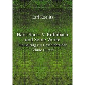 

Книга Hans Suess V. Kulmbach und Seine Werke Ein Beitrag zur Geschichte der Schule Dürers. Karl Koelitz