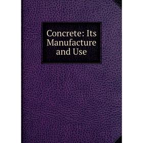

Книга Concrete: Its Manufacture and Use