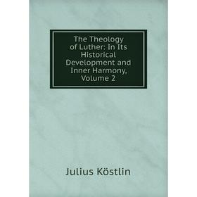 

Книга The Theology of Luther: In Its Historical Development and Inner Harmony, Volume 2. Julius Köstlin