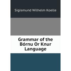 

Книга Grammar of the Bórnu Or Knur Language. Sigismund Wilhelm Koelle