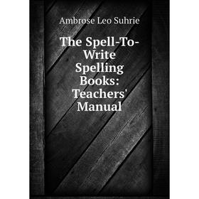 

Книга The Spell-To-Write Spelling Books: Teachers' Manual. Ambrose Leo Suhrie