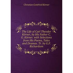 

Книга The Life of Carl Theodor Körner, by His Father C.G. Körner. with Selections from His Poems, Tales and Dramas