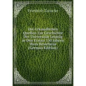

Книга Die Urkundlichen Quellen Zur Geschichte Der Universität Leipzig in Den Ersten 150 Jahren Ihres Bestehens (German Edition). Friedrich Zarncke