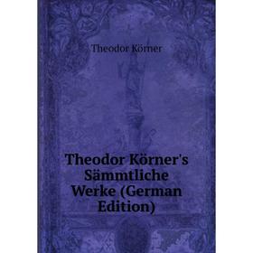 

Книга Theodor Körner's Sämmtliche Werke (German Edition). Theodor Körner
