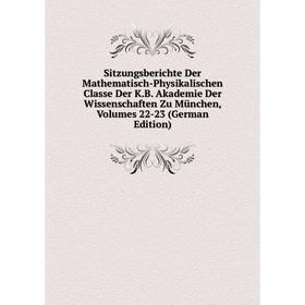 

Книга Sitzungsberichte Der Mathematisch-Physikalischen Classe Der K.B. Akademie Der Wissenschaften Zu München, Volumes 22-23 (German Edition)