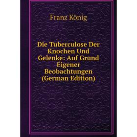 

Книга Die Tuberculose Der Knochen Und Gelenke: Auf Grund Eigener Beobachtungen (German Edition). Franz König