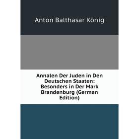 

Книга Annalen Der Juden in Den Deutschen Staaten: Besonders in Der Mark Brandenburg (German Edition). Anton Balthasar König