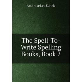 

Книга The Spell-To-Write Spelling Books, Book 2. Ambrose Leo Suhrie