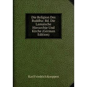 

Книга Die Religion Des Buddha: Bd. Die Lamaische Hierarchie Und Kirche (German Edition). Karl Friedrich Koeppen