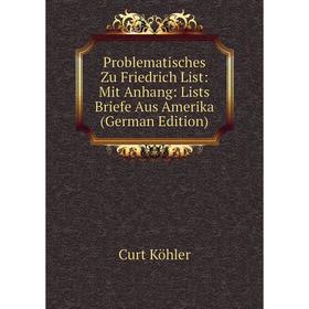 

Книга Problematisches Zu Friedrich List: Mit Anhang: Lists Briefe Aus Amerika (German Edition). Curt Köhler