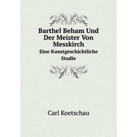 

Книга Barthel Beham Und Der Meister Von Messkirch Eine Kunstgeschichtliche Studie. Carl Koetschau