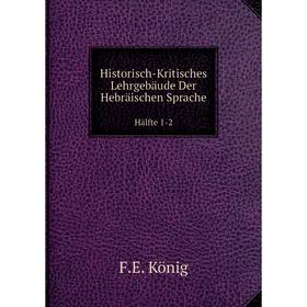 

Книга Historisch-Kritisches Lehrgebäude Der Hebräischen Sprache. Hälfte 1-2. F.E. König