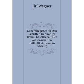

Книга Generalregister Zu Den Schriften Der Königl. Böhm. Gesellschaft Der Wissenschaften, 1784-1884 (German Edition). Jirí Wegner