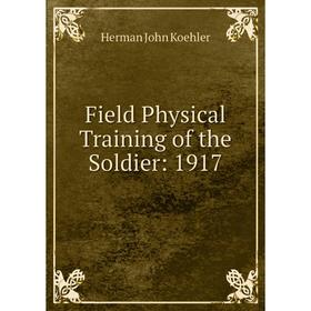 

Книга Field Physical Training of the Soldier: 1917. Herman John Koehler