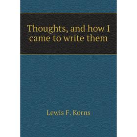 

Книга Thoughts, and how I came to write them. Lewis F. Korns