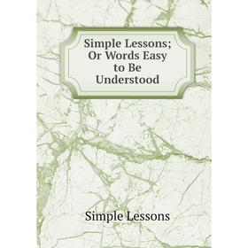 

Книга Simple Lessons; Or Words Easy to Be Understood. Simple Lessons
