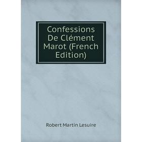 

Книга Confessions De Clément Marot (French Edition). Robert Martin Lesuire