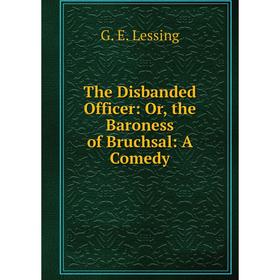 

Книга The Disbanded Officer: Or, the Baroness of Bruchsal: A Comedy. Gotthold Ephraim Lessing