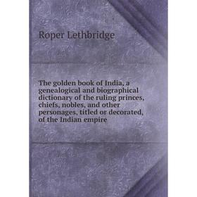 

Книга The golden book of India, a genealogical and biographical dictionary of the ruling princes, chiefs, nobles, and other personages, titled or deco