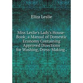 

Книга Miss Leslie's Lady's House-Book; a Manual of Domestic Economy Containing Approved Directions for Washing, Dress-Making