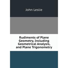 

Книга Rudiments of Plane Geometry, Including Geometrical Analysis, and Plane Trigonometry. John Leslie