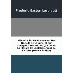 

Книга Mémoire Sur Le Mouvement Des Noeuds De La Lune, Et Sur L'Inégalité En Latitude Qui Donne La Mesure De L'Aplatissement De La Terre