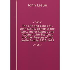 

Книга The Life and Times of. John Leslie, Bishop of the Isles, and of Raphoe and Clogher