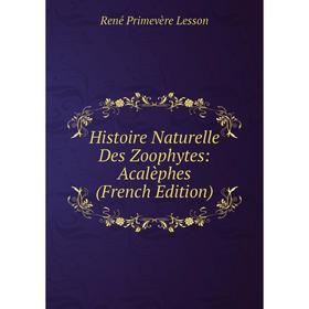 

Книга Histoire Naturelle Des Zoophytes: Acalèphes (French Edition). René Primevère Lesson