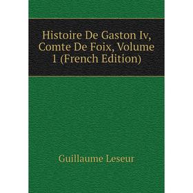 

Книга Histoire De Gaston Iv, Comte De Foix, Volume 1 (French Edition). Guillaume Leseur