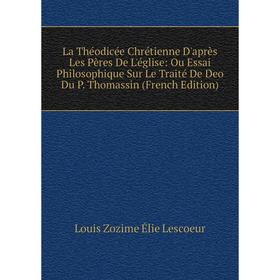 

Книга La Théodicée Chrétienne D'après Les Pères De L'église: Ou Essai Philosophique Sur Le Traité De Deo Du P Thomassin