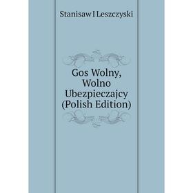 

Книга Gos Wolny, Wolno Ubezpieczajcy (Polish Edition). Stanisaw I Leszczyski