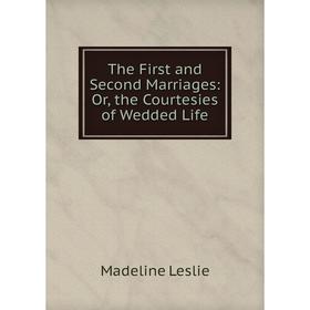 

Книга The First and Second Marriages: Or, the Courtesies of Wedded Life. Leslie Madeline