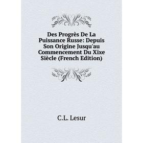 

Книга Des Progrès De La Puissance Russe: Depuis Son Origine Jusqu'au Commencement Du Xixe Siècle (French Edition). C.L. Lesur