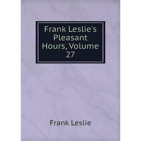 

Книга Frank Leslie's Pleasant Hours, Volume 27. Frank Leslie