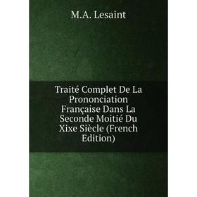 

Книга Traité Complet De La Prononciation Française Dans La Seconde Moitié Du Xixe Siècle (French Edition). M.A. Lesaint