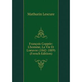 

Книга François Coppée: L'homme, La Vie Et L'oeuvre (1842-1889) (French Edition). Mathurin Lescure