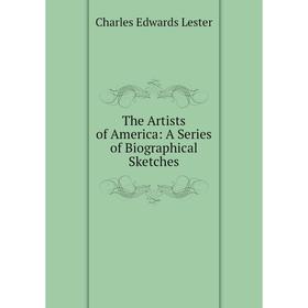 

Книга The Artists of America: A Series of Biographical Sketches. C. Edwards Lester