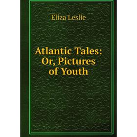 

Книга Atlantic Tales: Or, Pictures of Youth. Eliza Leslie